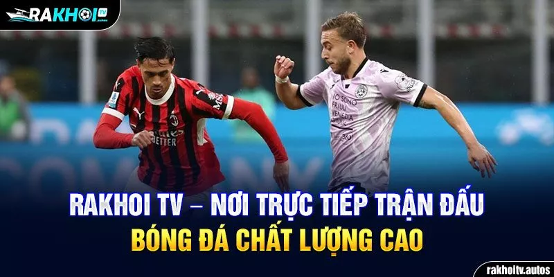 RAKHOI TV - Nơi trực tiếp trận đấu bóng đá chất lượng cao