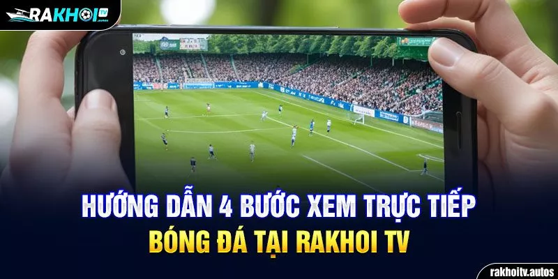 Hướng dẫn 4 bước xem trực tiếp bóng đá tại RAKHOI TV