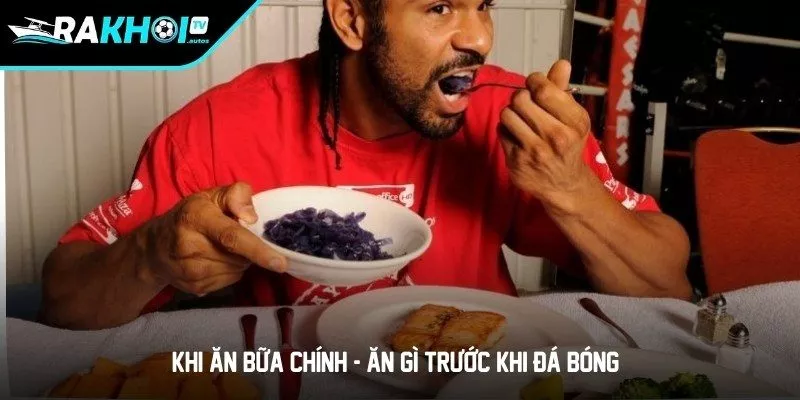 Khi ăn bữa chính - Ăn gì trước khi đá bóng?