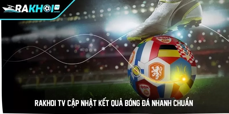 RAKHOI TV cập nhật kết quả bóng đá nhanh chuẩn