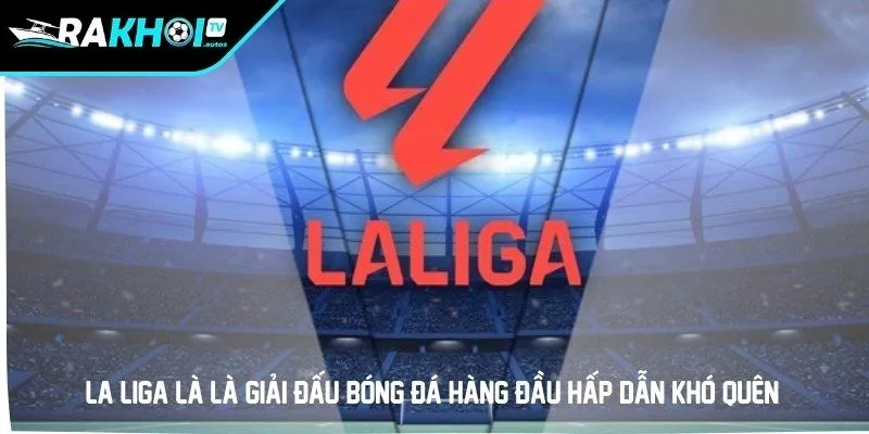 La Liga là là giải đấu bóng đá hàng đầu hấp dẫn khó quên