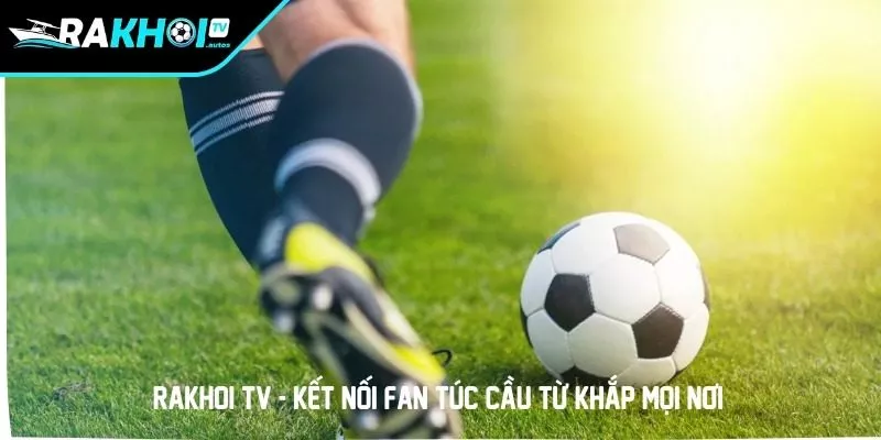 RAKHOI TV - Kết nối fan túc cầu từ khắp mọi nơi